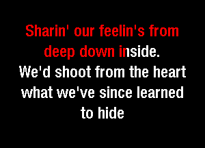 Sharin' our feelin's from
deep down inside.
We'd shoot from the heart
what we've since learned
to hide