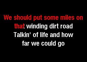 We should put some miles on
that winding dirt road

Talkin' of life and how
far we could go