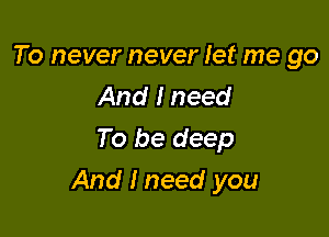 To never never let me go
And I need
To be deep

And I need you