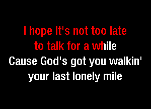 I hope it's not too late
to talk for a while

Cause God's got you walkin'
your last lonely mile