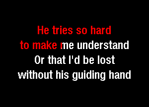 He tries so hard
to make me understand

Or that I'd be lost
without his guiding hand