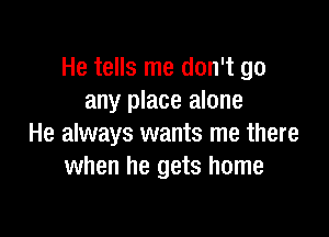 He tells me don't go
any place alone

He always wants me there
when he gets home