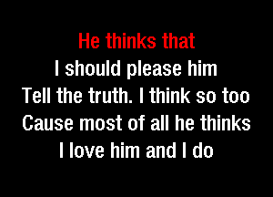He thinks that
I should please him
Tell the truth. I think so too
Cause most of all he thinks
I love him and I do