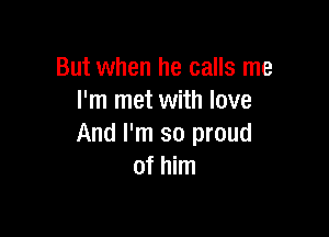But when he calls me
I'm met with love

And I'm so proud
of him