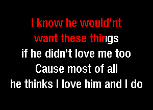 I know he would'nt
want these things
if he didn't love me too
Cause most of all
he thinks I love him and I do