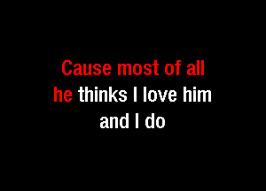 Cause most of all

he thinks I love him
and I do