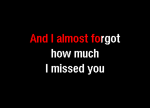 And I almost forgot

how much
I missed you