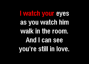 I watch your eyes
as you watch him
walk in the room.

And I can see
you're still in love.