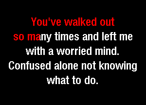 You've walked out
so many times and left me
with a worried mind.
Confused alone not knowing
what to do.