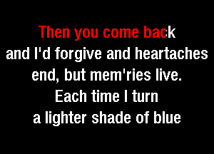 Then you come back
and I'd forgive and heartaches
end, but mem'ries live.
Each time I turn
a lighter shade of blue