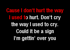 Cause I don't hurt the way
I used to hurt. Don't cry
the way I used to cry.

Could it be a sign
I'm gettin' over you
