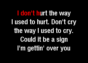 I don't hurt the way
I used to hurt. Don't cry
the way I used to cry.

Could it be a sign
I'm gettin' over you