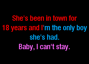 She's been in town for
18 years and I'm the only boy

she's had.
Baby, I can't stay.