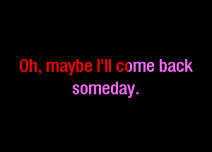 on, maybe I'll come back

someday.
