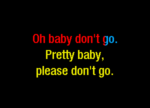 Oh baby don't go.

Pretty baby,
please don't go.