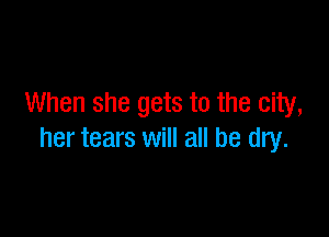 When she gets to the city,

her tears will all be dry.