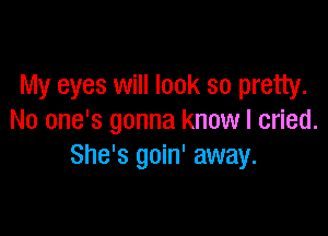 My eyes will look so pretty.

No one's gonna know I cried.
She's goin' away.