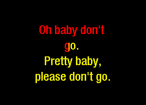 Oh baby don't
go.

Pretty baby,
please don't go.