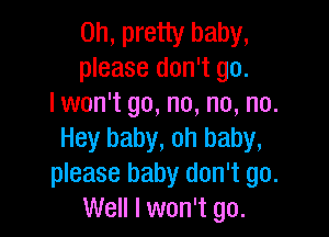 on, pretty baby,
please don't go.
Iwon't go, no, no, no.

Hey baby, oh baby,
please baby don't go.
Well I won't go.