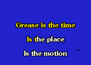 Grease is the time

Is the place

Is the motion