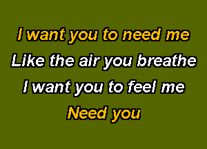 I want you to need me
Like the air you breathe
I want you to fee! me

Need you