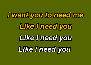 I want you to need me
Like I need you
Like I need you

Like I need you