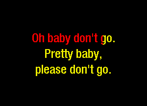 Oh baby don't go.

Pretty baby,
please don't go.