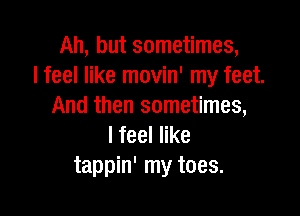 Ah, but sometimes,
lfeelnkernovhfrnyfeet
And then sometimes,

Ifeeler
tappin' my toes.