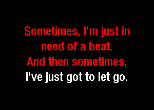 Sometimes, I'm just in
need of a beat.

And then sometimes,
I've just got to let go.