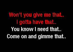 Won't you give me that.
I gotta have that.

You know I need that.
Come on and gimme that.