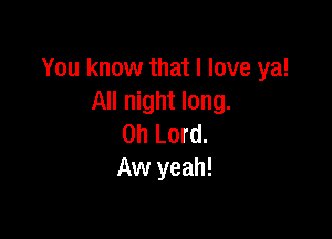 You know that I love ya!
All night long.

Oh Lord.
Aw yeah!