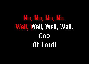 No, No, No, No.
Well, Well, Well, Well.

000
Oh Lord!