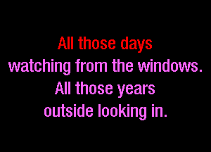 All those days
watching from the windows.

All those years
outside looking in.