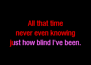 All that time

never even knowing
just how blind I've been.