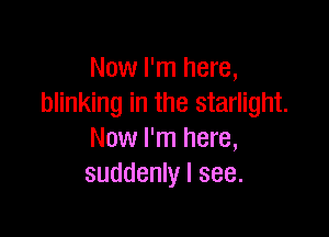 Now I'm here,
blinking in the starlight.

Now I'm here,
suddenly I see.