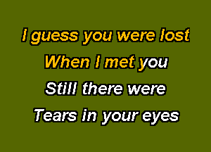 Iguess you were lost
When I met you
Still there were

Tears in your eyes