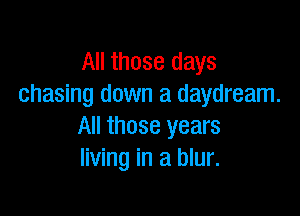 All those days
chasing down a daydream.

All those years
living in a blur.
