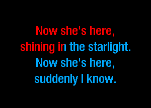 Now she's here,
shining in the starlight.

Now she's here,
suddenly I know.