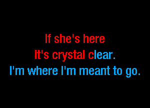 If she's here

it's crystal clear.
I'm where I'm meant to go.