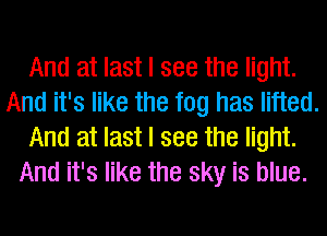 And at last I see the light.
And it's like the fog has lifted.
And at last I see the light.
And it's like the sky is blue.