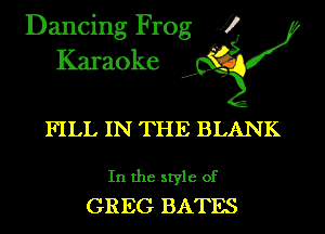Dancing Frog J?
Karaoke

FILL IN THE BLANK

In the style of
GREG BATES