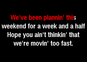 We've been plannin' this
weekend for a week and a half
Hope you ain't thinkin' that
we're movin' too fast.