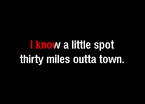 I know a little spot

thirty miles outta town.