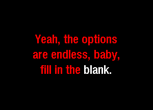 Yeah, the options

are endless, baby,
fill in the blank.