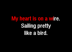 My heart is on a wire.

Sailing pretty
like a bird.