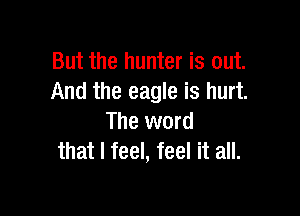 But the hunter is out.
And the eagle is hurt.

The word
that I feel, feel it all.