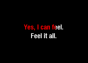 Yes, I can feel.

Feel it all.