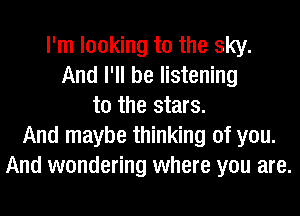 I'm looking to the sky.
And I'll be listening
to the stars.
And maybe thinking of you.
And wondering where you are.