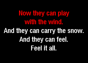 Now they can play
with the wind.
And they can carry the snow.

And they can feel.
Feel it all.