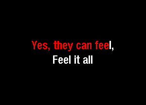 Yes, they can feel,

Feel it all